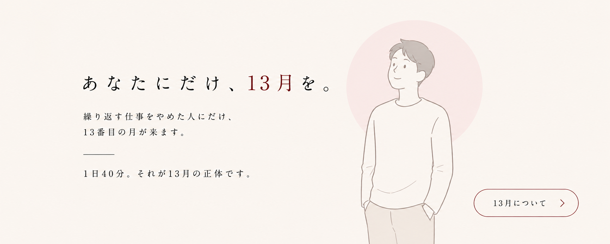 あなたにだけ、13月を。繰り返す仕事をやめた人にだけ、13番目の月が来ます。1日40分。それが13月の正体です。13月について